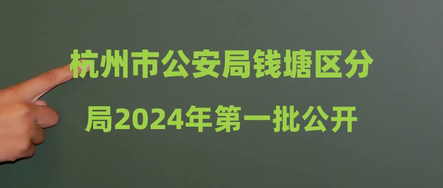 杭州市公安局钱塘区分局2024年第一批公开招聘警务辅助人员递补录用人员名单公示