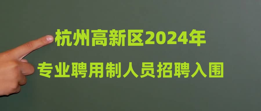 杭州高新区2024年专业聘用制人员招聘入围面试人员公布