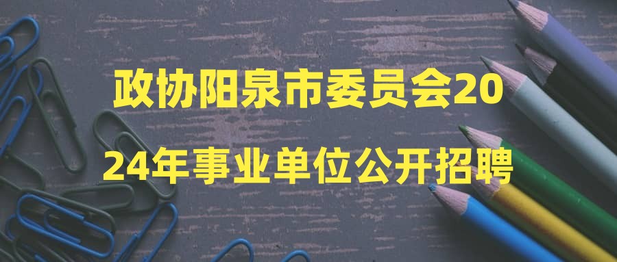 政协阳泉市委员会2024年事业单位公开招聘工作人员体检递补公告