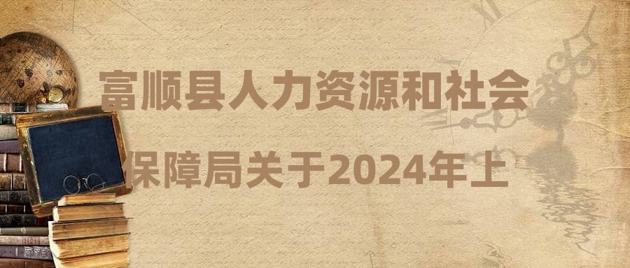 富顺县人力资源和社会保障局关于2024年上半年事业单位公开考试聘用工作人员(非教师岗位)递补进入体检人员名单的公告(第二批)