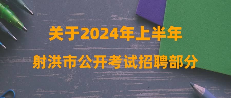关于2024年上半年射洪市公开考试招聘部分事业单位工作人员第四批递补进入体检人员名单及相关事宜的公告