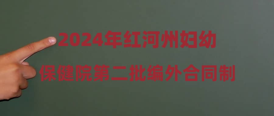 2024年红河州妇幼保健院第二批编外合同制人员招聘公告