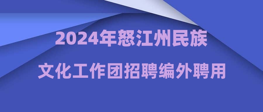 2024年怒江州民族文化工作团招聘编外聘用舞蹈演员、声乐演员公告