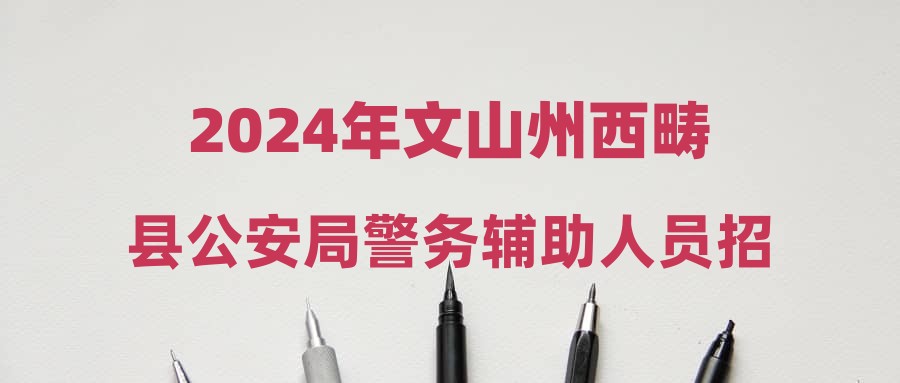2024年文山州西畴县公安局警务辅助人员招聘公告
