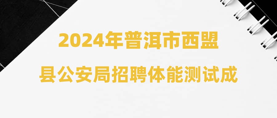 2024年普洱市西盟县公安局招聘体能测试成绩及面试公告