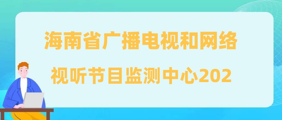 海南省广播电视和网络视听节目监测中心2024年公开招聘事业编制人员公告(九)