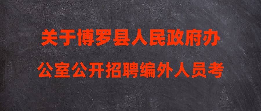 关于博罗县人民政府办公室公开招聘编外人员考试成绩及体检公告