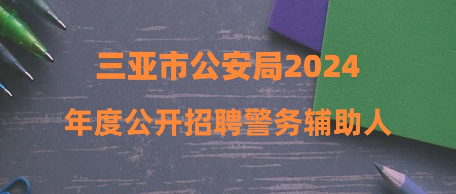 三亚市公安局2024年度公开招聘警务辅助人员第六批体检结果及考察安排公告(第14号)