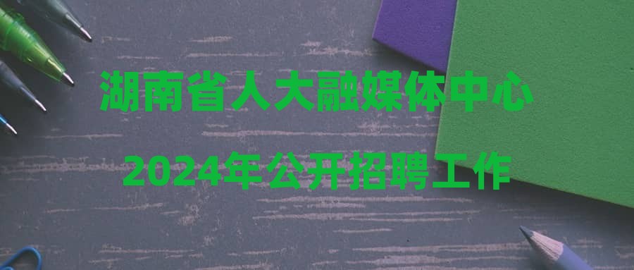 湖南省人大融媒体中心2024年公开招聘工作人员拟聘用人员公示