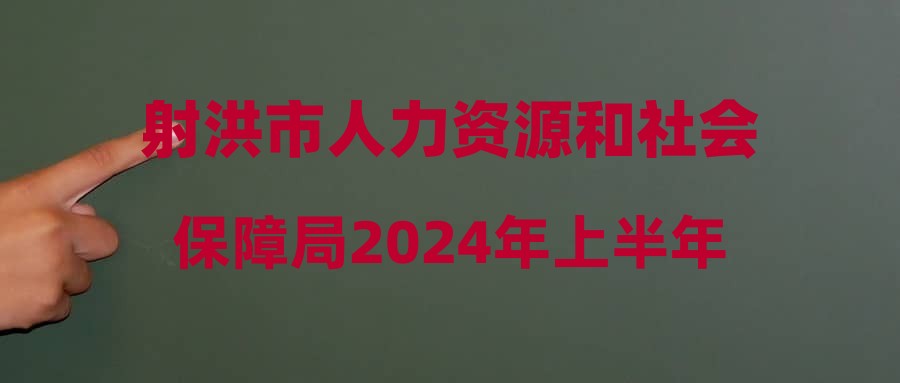 射洪市人力资源和社会保障局2024年上半年射洪市公开考试招聘部分事业单位工作人员体检结果(第十批)和聘用考察相关事宜的公告