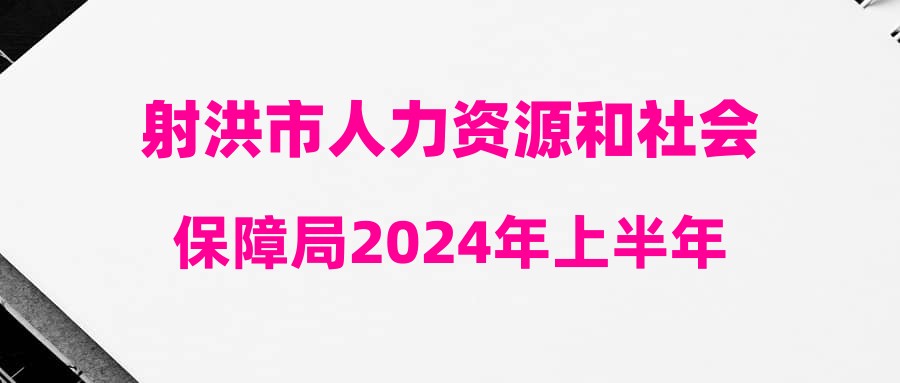 射洪市人力资源和社会保障局2024年上半年射洪市公开考试招聘部分事业单位工作人员体检结果(第十批)和聘用考察相关事宜的公告