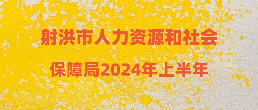 射洪市人力资源和社会保障局2024年上半年射洪市公开考试招聘部分事业单位工作人员体检结果(第十批)和聘用考察相关事宜的公告